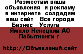 Разместим ваши объявления  и рекламу в интернете, создадим ваш сайт - Все города Бизнес » Услуги   . Ямало-Ненецкий АО,Лабытнанги г.